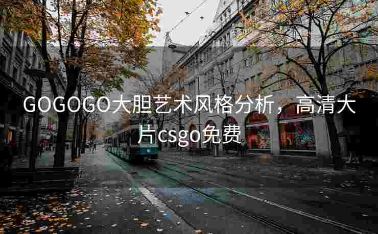 GOGOGO大胆艺术风格分析，高清大片csgo免费