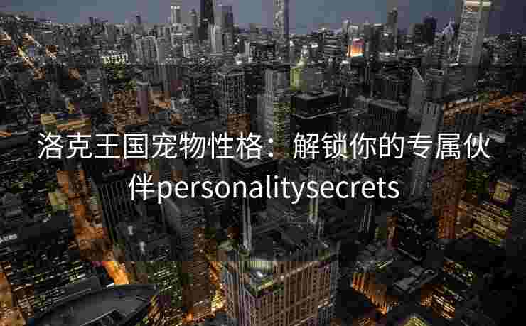洛克王国宠物性格：解锁你的专属伙伴personalitysecrets