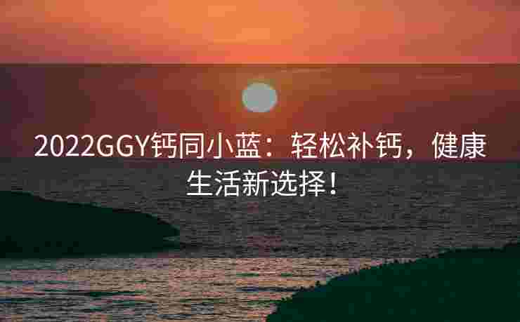 2022GGY钙同小蓝：轻松补钙，健康生活新选择！