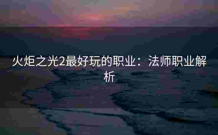 火炬之光2最好玩的职业：法师职业解析