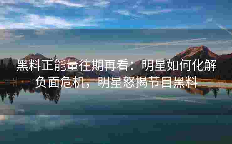 黑料正能量往期再看:明星如何化解负面危机,明星怒揭节目黑料 黑料正能量往期再看:明星如何化解负面危机,明星怒揭节目黑料