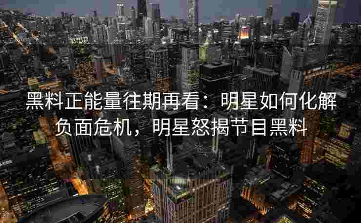 黑料正能量往期再看:明星如何化解负面危机,明星怒揭节目黑料 黑料正能量往期再看:明星如何化解负面危机,明星怒揭节目黑料