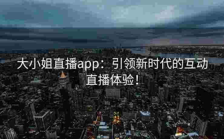 大小姐直播app：引领新时代的互动直播体验！