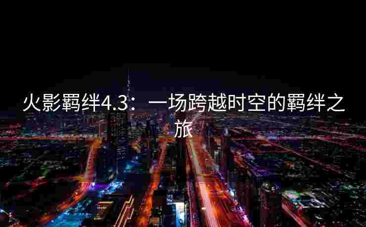 火影羁绊4.3：一场跨越时空的羁绊之旅