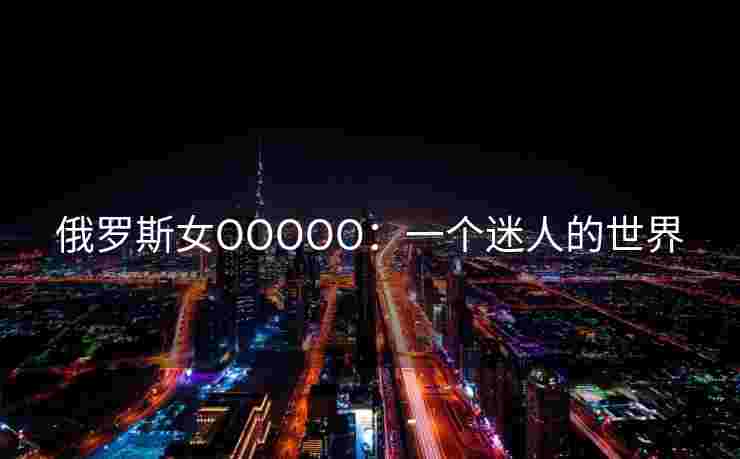 俄罗斯女OOOOO：一个迷人的世界