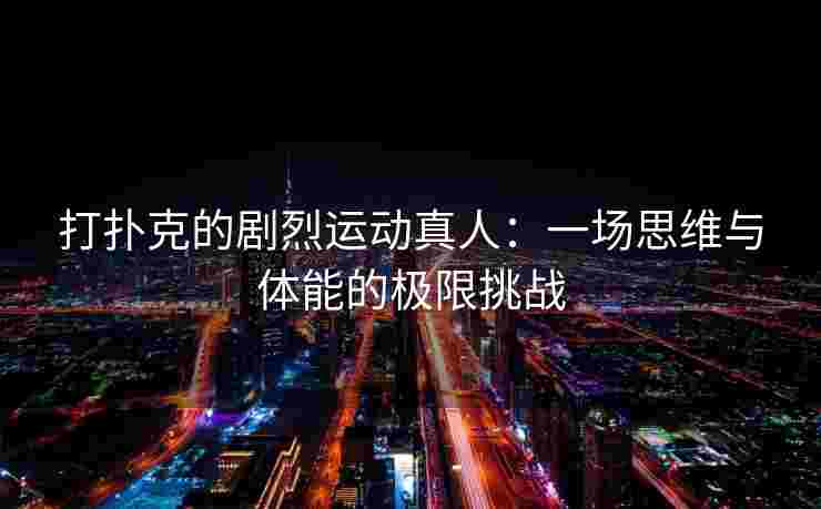 打扑克的剧烈运动真人：一场思维与体能的极限挑战