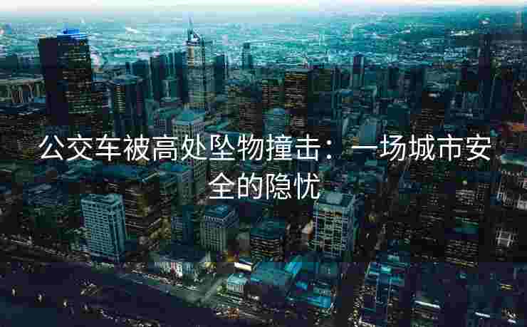 公交车被高处坠物撞击:一场城市安全的隐忧 公交车被高处坠物撞击:一场城市安全的隐忧