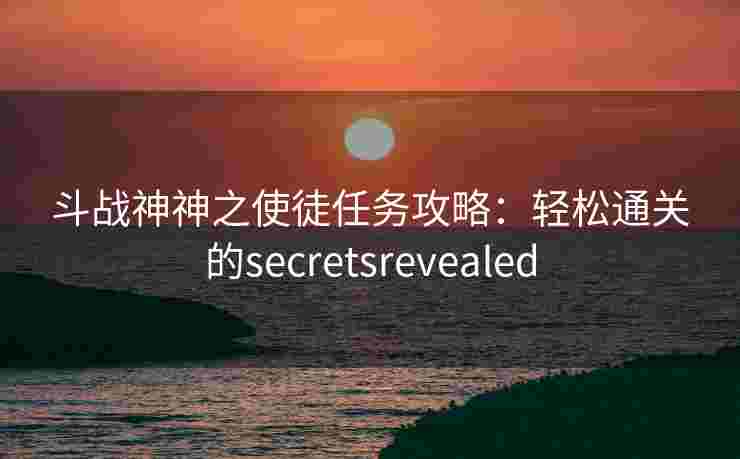 斗战神神之使徒任务攻略：轻松通关的secretsrevealed