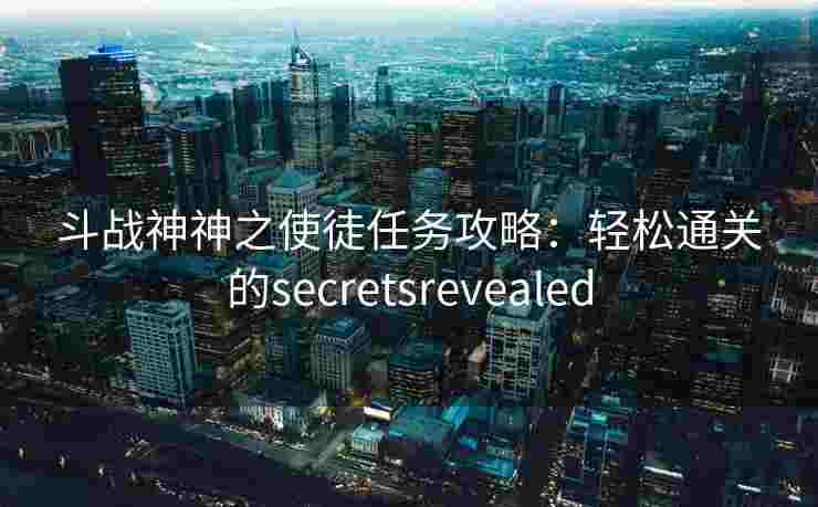 斗战神神之使徒任务攻略：轻松通关的secretsrevealed
