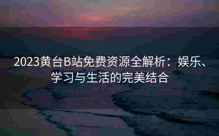 2023黄台B站免费资源全解析:娱乐、学习与生活的完美结合 2023黄台B站免费资源全解析:娱乐、学习与生活的完美结合