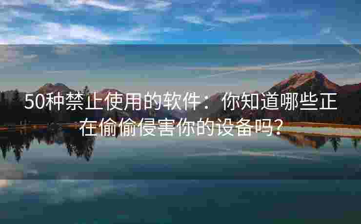 50种禁止使用的软件:你知道哪些正在偷偷侵害你的设备吗? 50种禁止使用的软件:你知道哪些正在偷偷侵害你的设备吗?
