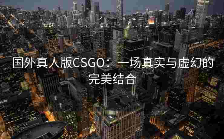 国外真人版CSGO:一场真实与虚幻的完美结合 国外真人版CSGO:一场真实与虚幻的完美结合
