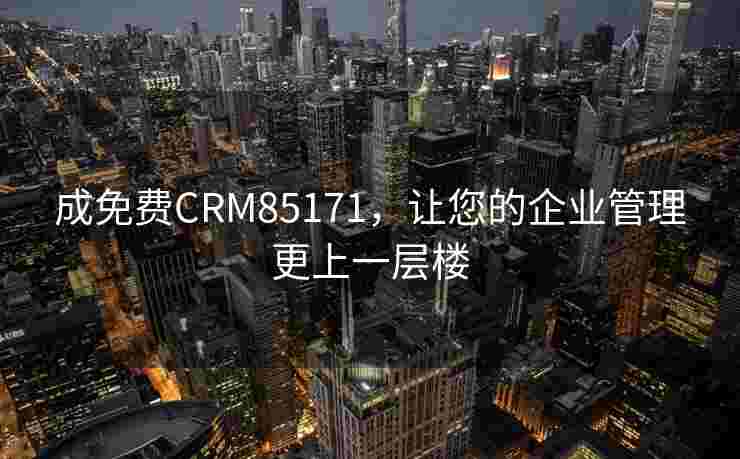成免费CRM85171,让您的企业管理更上一层楼 成免费CRM85171,让您的企业管理更上一层楼