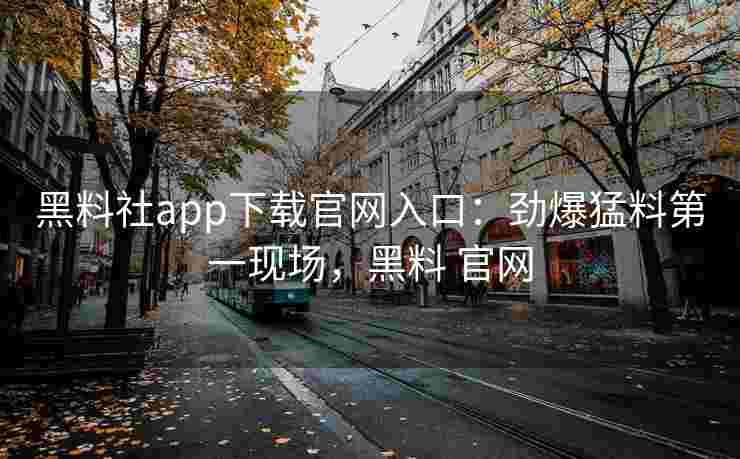 黑料社app下载官网入口:劲爆猛料第一现场,黑料 官网 黑料社app下载官网入口:劲爆猛料第一现场,黑料 官网
