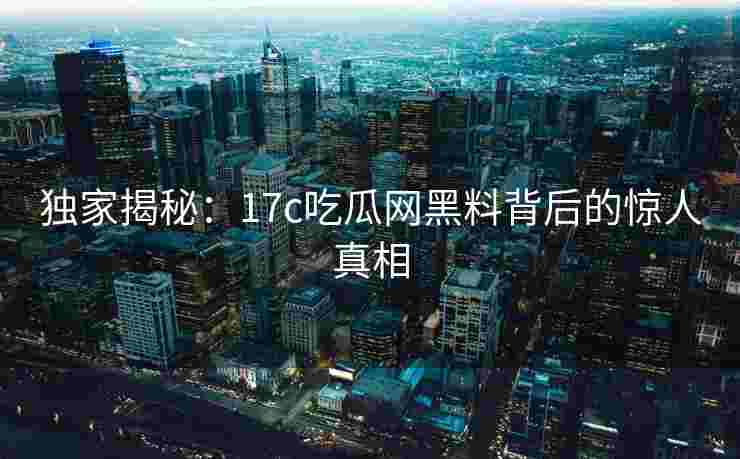 独家揭秘：17c吃瓜网黑料背后的惊人真相