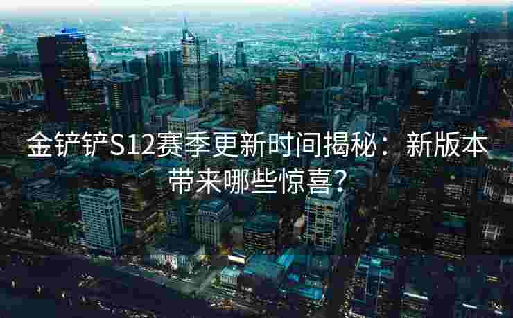 金铲铲S12赛季更新时间揭秘：新版本带来哪些惊喜？