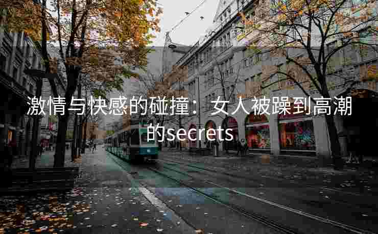 激情与快感的碰撞:女人被躁到高潮的secrets 激情与快感的碰撞:女人被躁到高潮的secrets