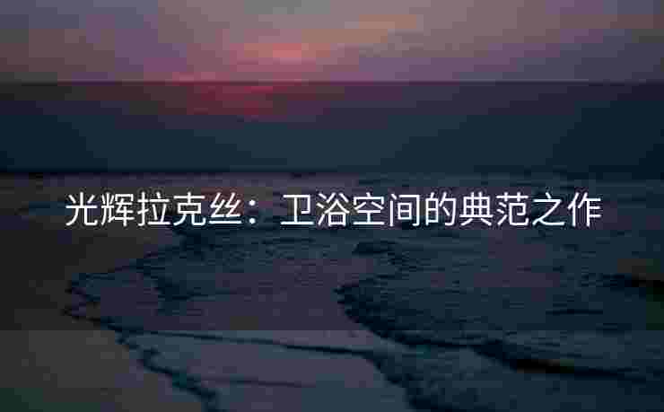 光辉拉克丝:卫浴空间的典范之作 光辉拉克丝:卫浴空间的典范之作