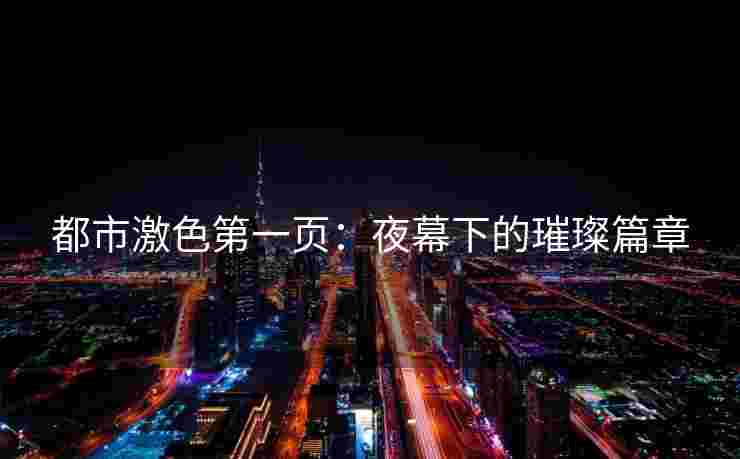 都市激色第一页:夜幕下的璀璨篇章 都市激色第一页:夜幕下的璀璨篇章
