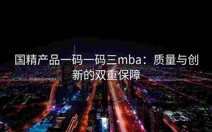国精产品一码一码三mba：质量与创新的双重保障