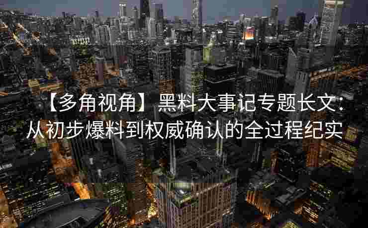 【多角视角】黑料大事记专题长文：从初步爆料到权威确认的全过程纪实