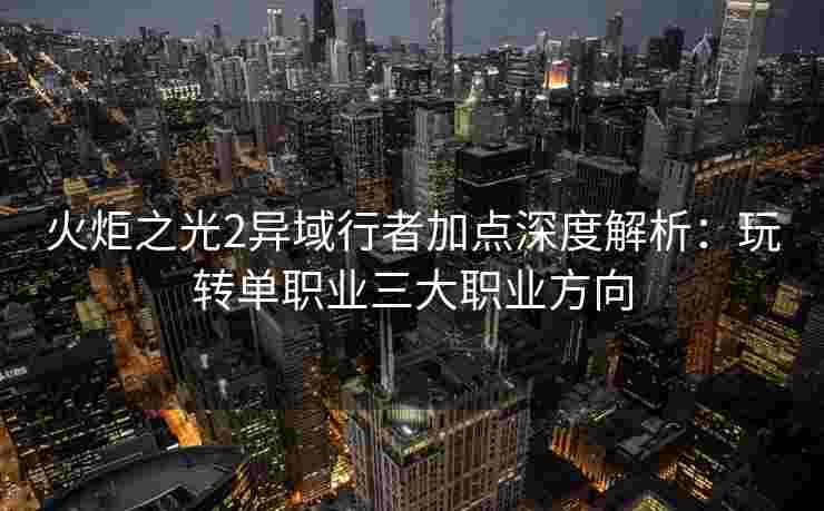 火炬之光2异域行者加点深度解析：玩转单职业三大职业方向