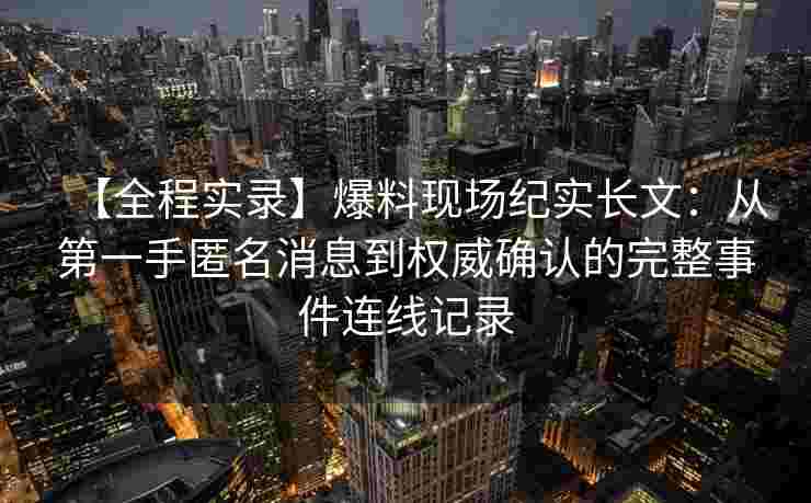 【全程实录】爆料现场纪实长文：从第一手匿名消息到权威确认的完整事件连线记录