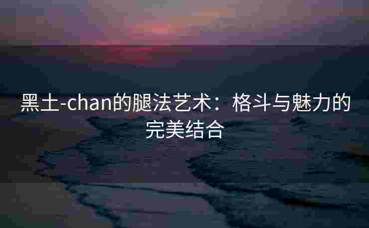 黑土-chan的腿法艺术：格斗与魅力的完美结合