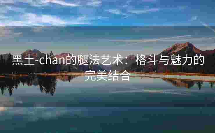 黑土-chan的腿法艺术:格斗与魅力的完美结合 黑土-chan的腿法艺术:格斗与魅力的完美结合