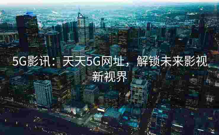 5G影讯：天天5G网址，解锁未来影视新视界