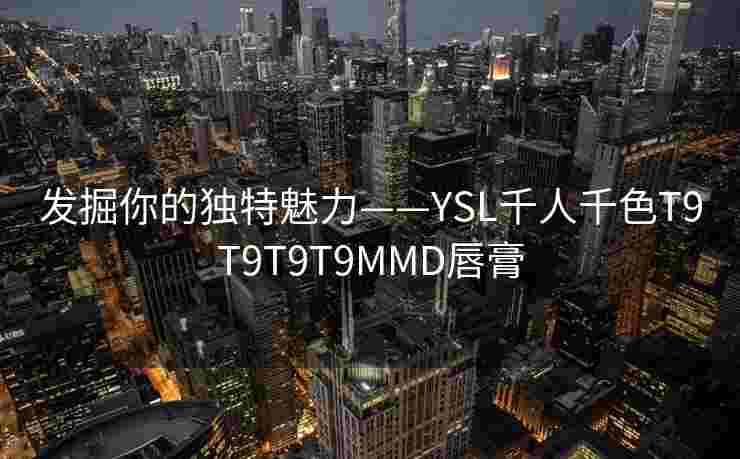发掘你的独特魅力——YSL千人千色T9T9T9T9MMD唇膏 发掘你的独特魅力——YSL千人千色T9T9T9T9MMD唇膏