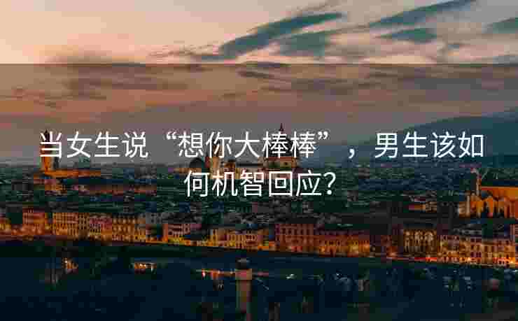 当女生说“想你大棒棒”,男生该如何机智回应? 当女生说“想你大棒棒”,男生该如何机智回应?