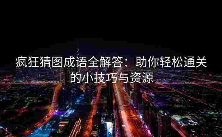 疯狂猜图成语全解答：助你轻松通关的小技巧与资源