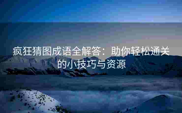 疯狂猜图成语全解答:助你轻松通关的小技巧与资源 疯狂猜图成语全解答:助你轻松通关的小技巧与资源