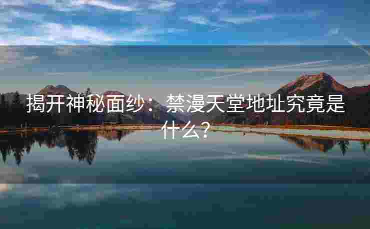 揭开神秘面纱:禁漫天堂地址究竟是什么? 揭开神秘面纱:禁漫天堂地址究竟是什么?