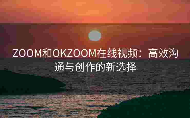 ZOOM和OKZOOM在线视频:高效沟通与创作的新选择 ZOOM和OKZOOM在线视频:高效沟通与创作的新选择