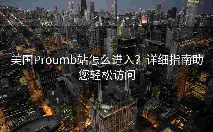 美国Proumb站怎么进入?详细指南助您轻松访问 美国Proumb站怎么进入?详细指南助您轻松访问